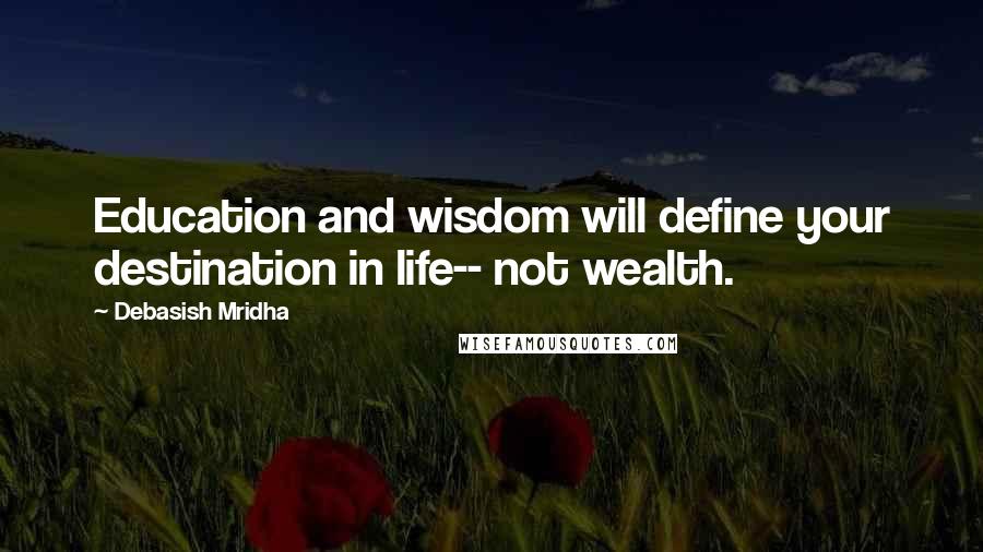 Debasish Mridha Quotes: Education and wisdom will define your destination in life-- not wealth.