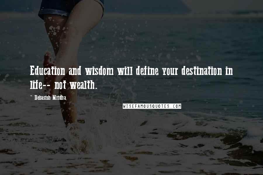 Debasish Mridha Quotes: Education and wisdom will define your destination in life-- not wealth.