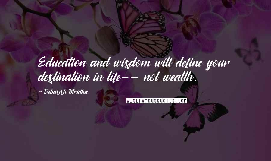 Debasish Mridha Quotes: Education and wisdom will define your destination in life-- not wealth.