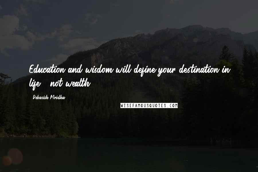 Debasish Mridha Quotes: Education and wisdom will define your destination in life-- not wealth.