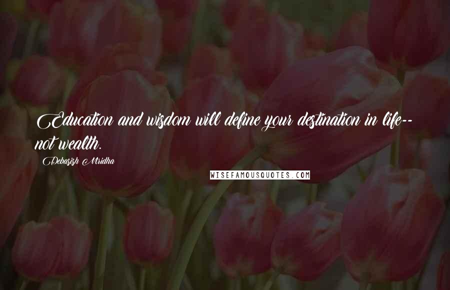 Debasish Mridha Quotes: Education and wisdom will define your destination in life-- not wealth.