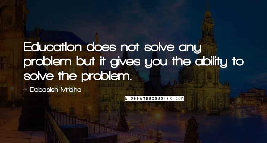 Debasish Mridha Quotes: Education does not solve any problem but it gives you the ability to solve the problem.