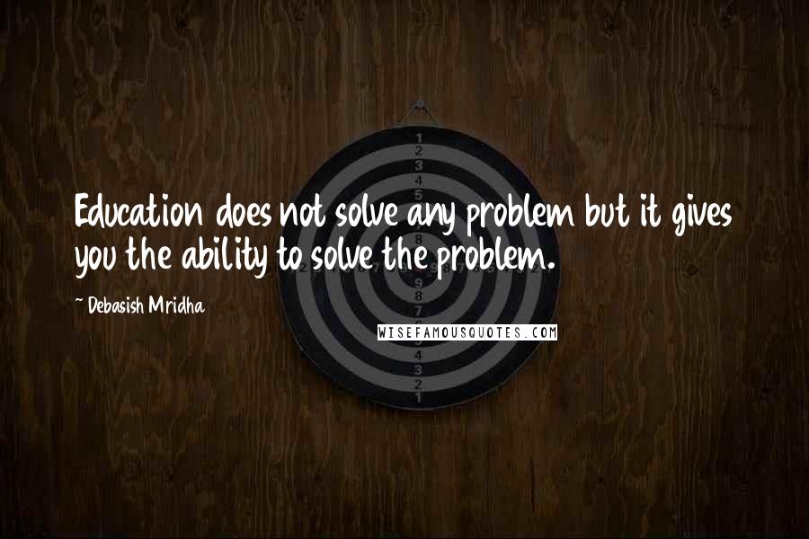 Debasish Mridha Quotes: Education does not solve any problem but it gives you the ability to solve the problem.