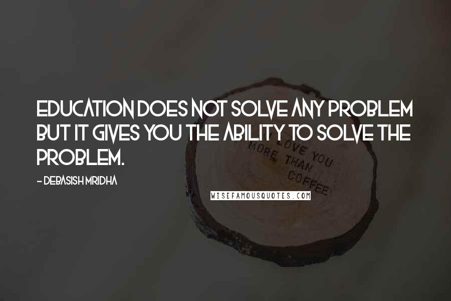 Debasish Mridha Quotes: Education does not solve any problem but it gives you the ability to solve the problem.