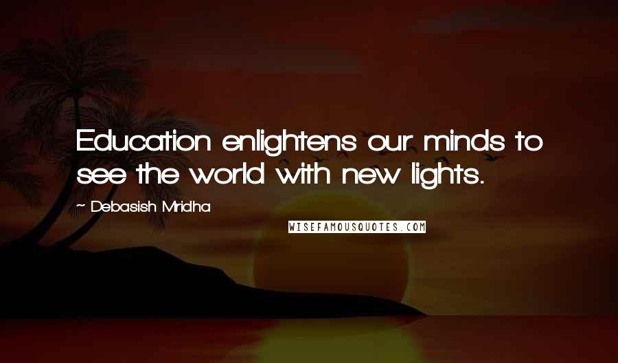 Debasish Mridha Quotes: Education enlightens our minds to see the world with new lights.