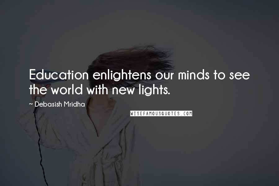 Debasish Mridha Quotes: Education enlightens our minds to see the world with new lights.