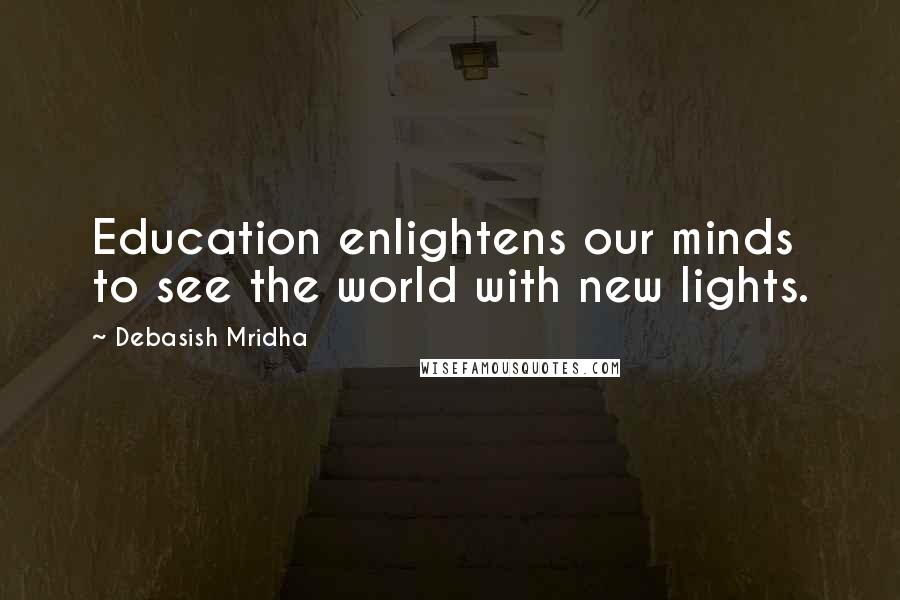 Debasish Mridha Quotes: Education enlightens our minds to see the world with new lights.