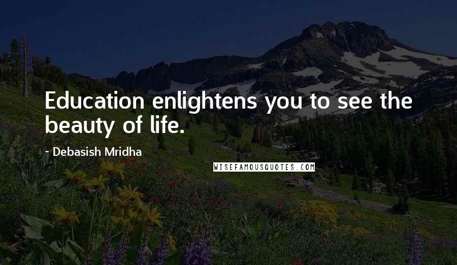 Debasish Mridha Quotes: Education enlightens you to see the beauty of life.