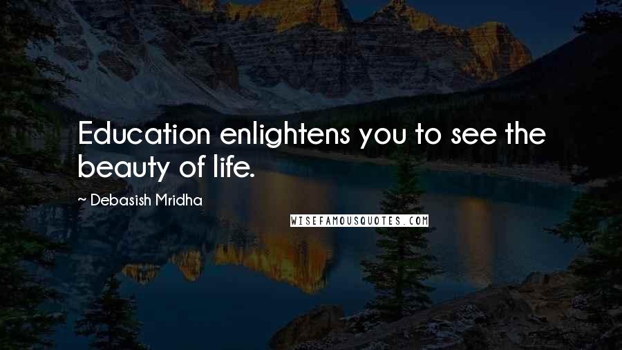 Debasish Mridha Quotes: Education enlightens you to see the beauty of life.