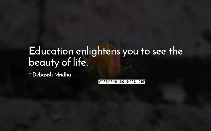 Debasish Mridha Quotes: Education enlightens you to see the beauty of life.