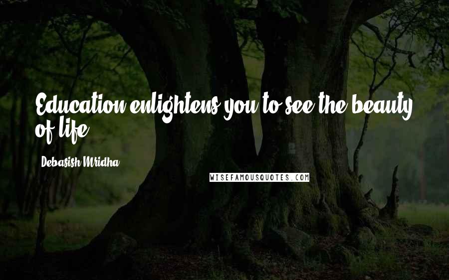 Debasish Mridha Quotes: Education enlightens you to see the beauty of life.