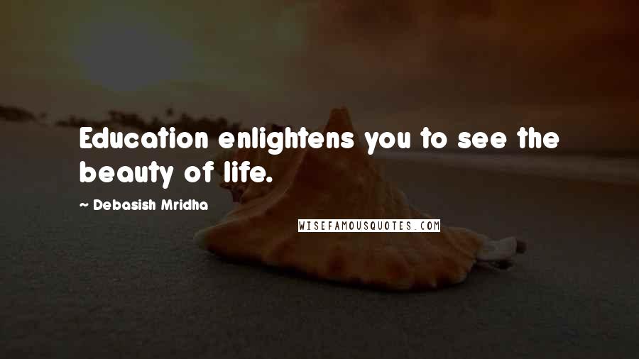 Debasish Mridha Quotes: Education enlightens you to see the beauty of life.