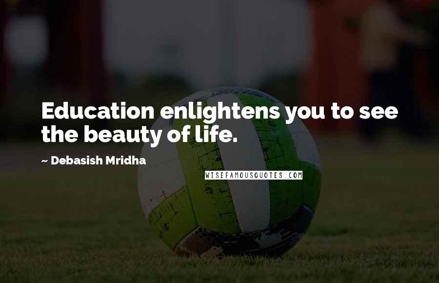 Debasish Mridha Quotes: Education enlightens you to see the beauty of life.