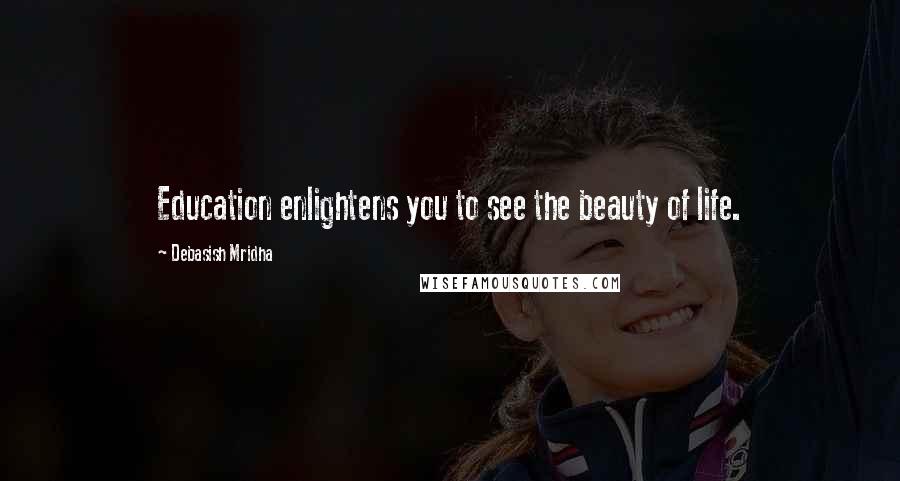 Debasish Mridha Quotes: Education enlightens you to see the beauty of life.