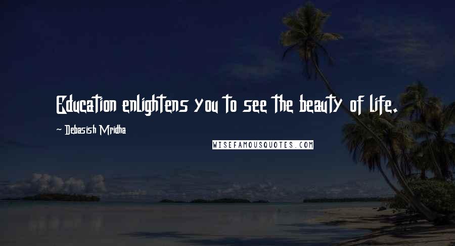Debasish Mridha Quotes: Education enlightens you to see the beauty of life.
