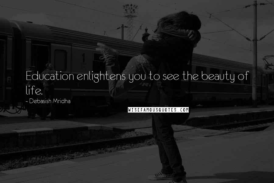 Debasish Mridha Quotes: Education enlightens you to see the beauty of life.