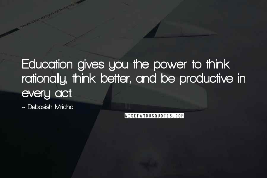 Debasish Mridha Quotes: Education gives you the power to think rationally, think better, and be productive in every act.