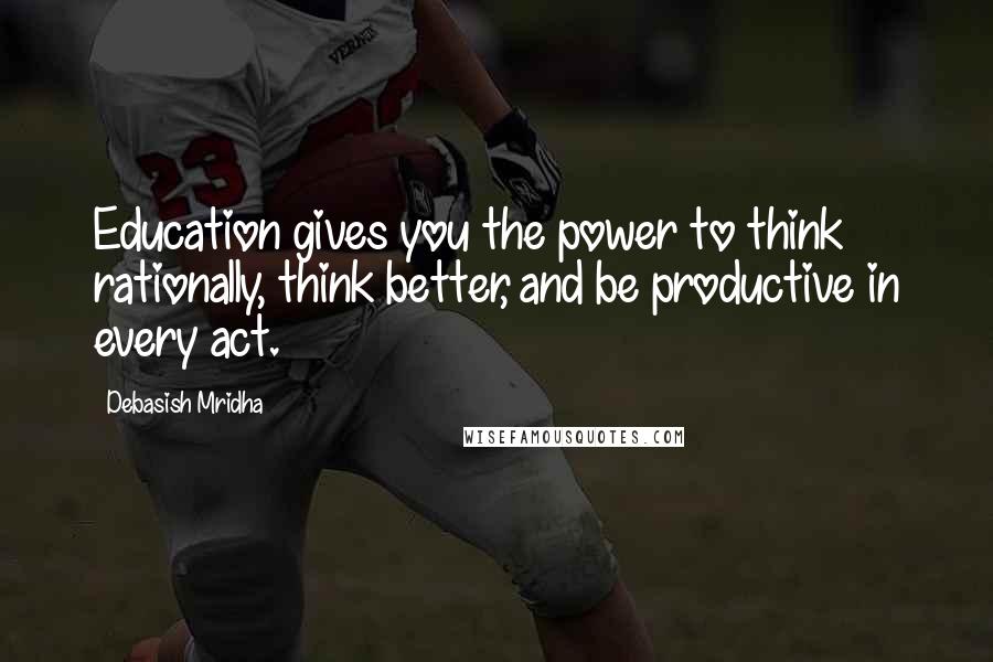 Debasish Mridha Quotes: Education gives you the power to think rationally, think better, and be productive in every act.