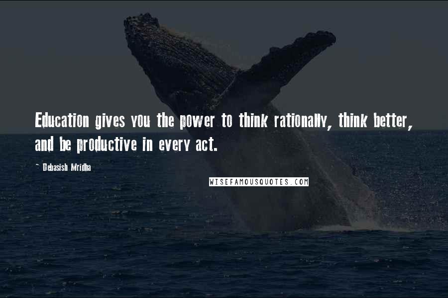 Debasish Mridha Quotes: Education gives you the power to think rationally, think better, and be productive in every act.