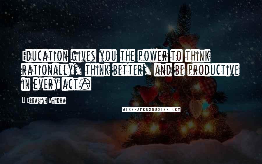 Debasish Mridha Quotes: Education gives you the power to think rationally, think better, and be productive in every act.