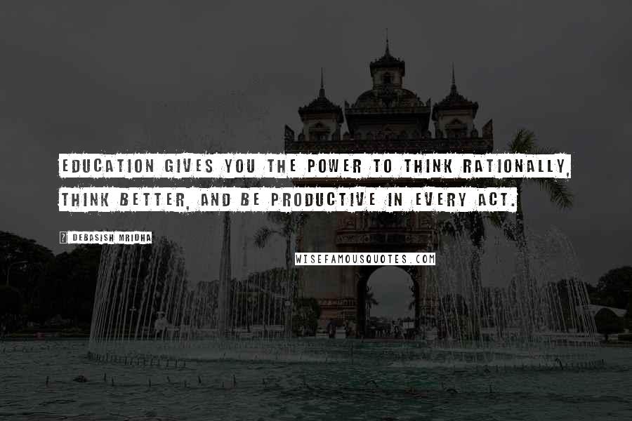 Debasish Mridha Quotes: Education gives you the power to think rationally, think better, and be productive in every act.