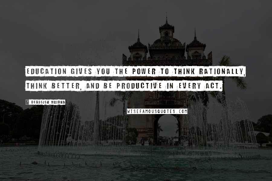 Debasish Mridha Quotes: Education gives you the power to think rationally, think better, and be productive in every act.