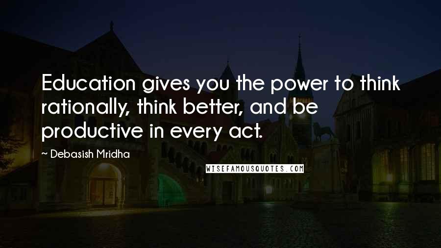 Debasish Mridha Quotes: Education gives you the power to think rationally, think better, and be productive in every act.