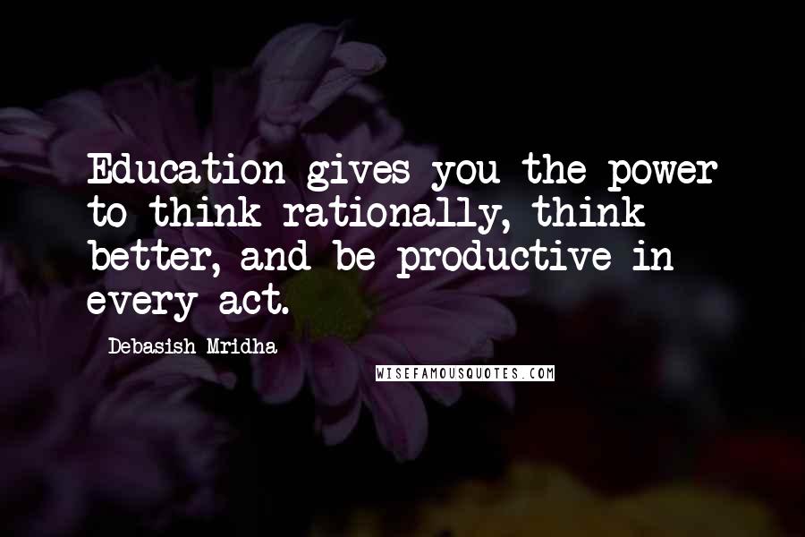 Debasish Mridha Quotes: Education gives you the power to think rationally, think better, and be productive in every act.