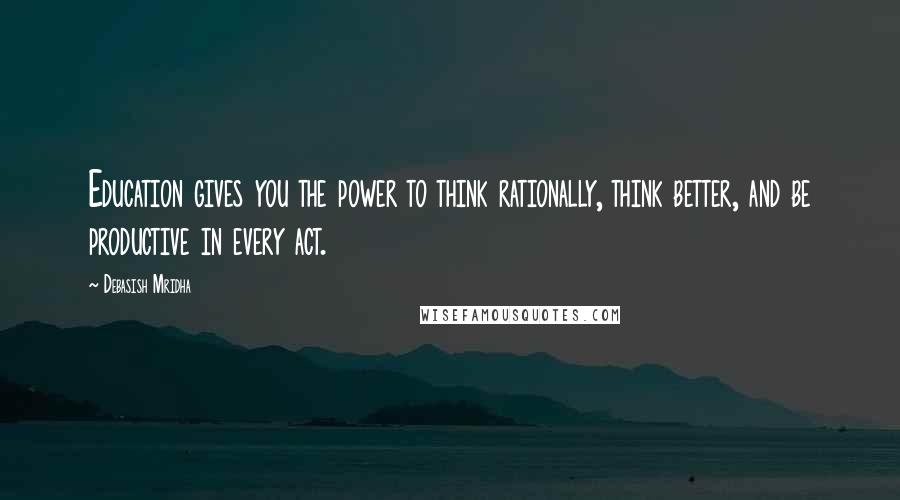 Debasish Mridha Quotes: Education gives you the power to think rationally, think better, and be productive in every act.