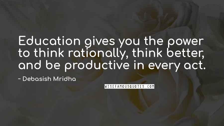 Debasish Mridha Quotes: Education gives you the power to think rationally, think better, and be productive in every act.