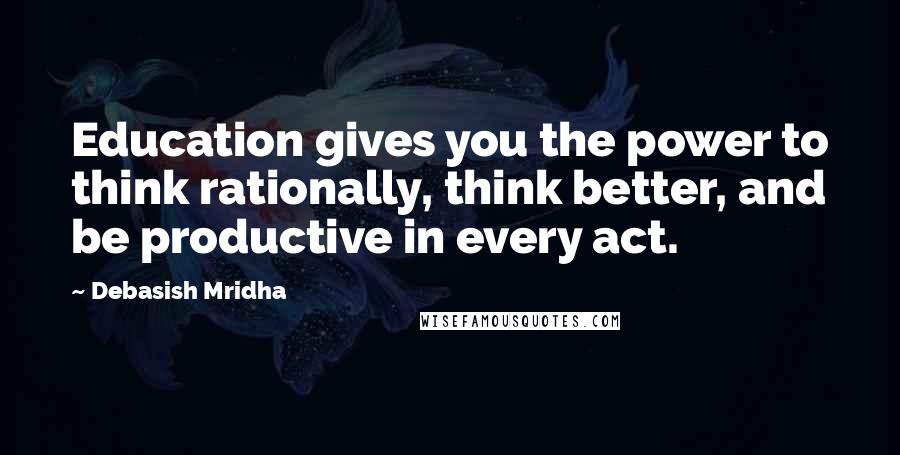 Debasish Mridha Quotes: Education gives you the power to think rationally, think better, and be productive in every act.