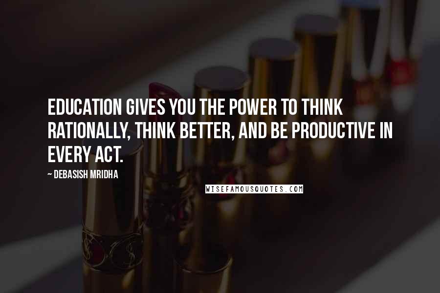 Debasish Mridha Quotes: Education gives you the power to think rationally, think better, and be productive in every act.