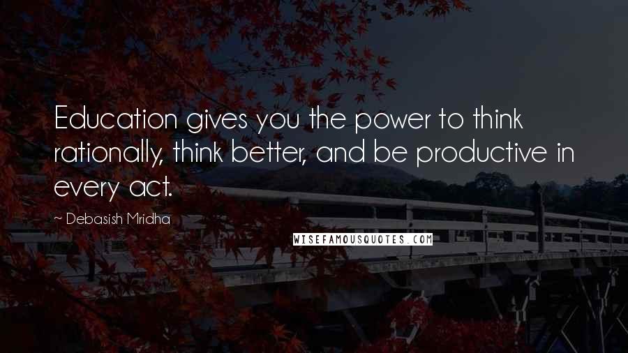 Debasish Mridha Quotes: Education gives you the power to think rationally, think better, and be productive in every act.