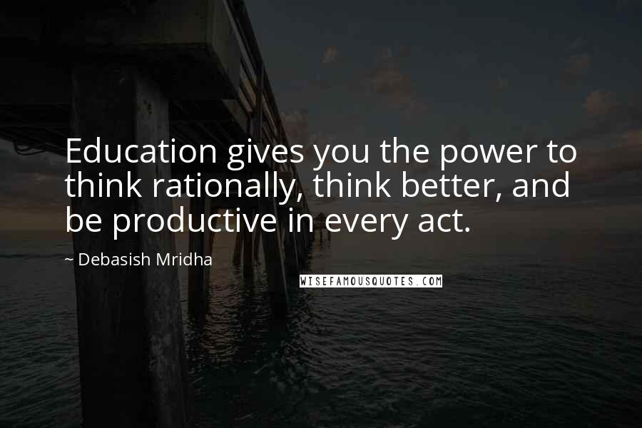 Debasish Mridha Quotes: Education gives you the power to think rationally, think better, and be productive in every act.