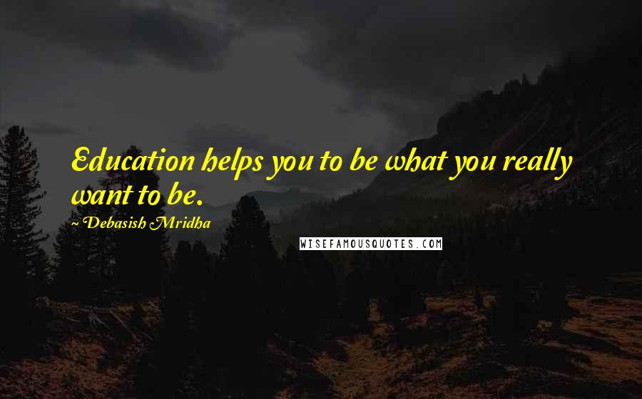 Debasish Mridha Quotes: Education helps you to be what you really want to be.