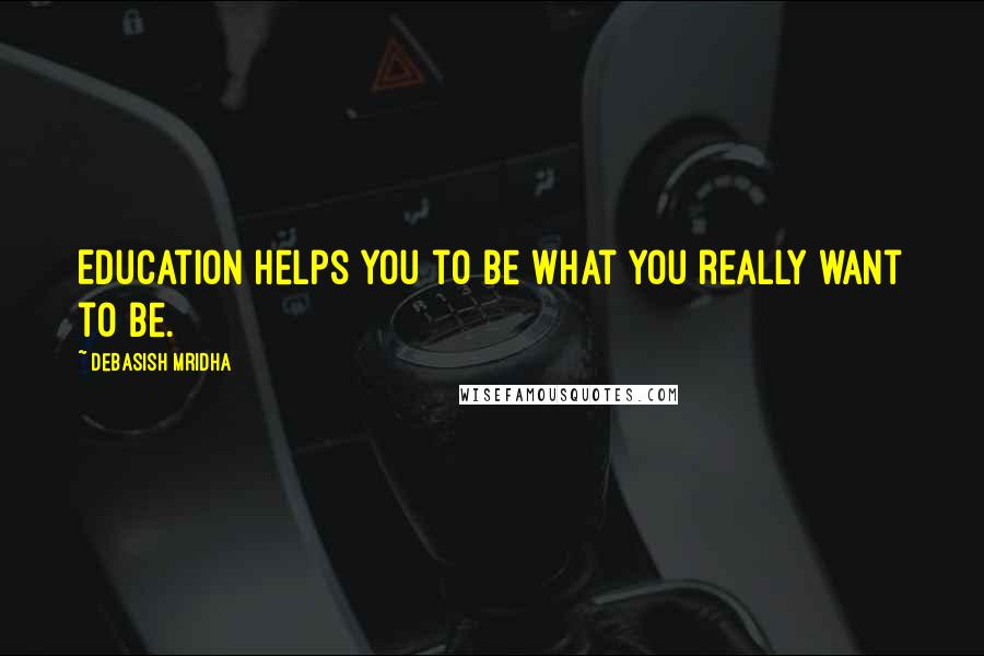 Debasish Mridha Quotes: Education helps you to be what you really want to be.