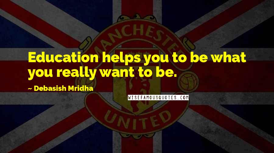 Debasish Mridha Quotes: Education helps you to be what you really want to be.
