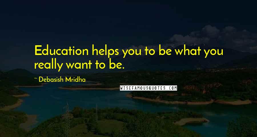 Debasish Mridha Quotes: Education helps you to be what you really want to be.