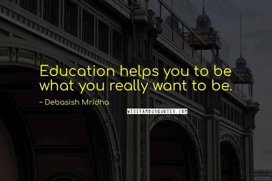 Debasish Mridha Quotes: Education helps you to be what you really want to be.
