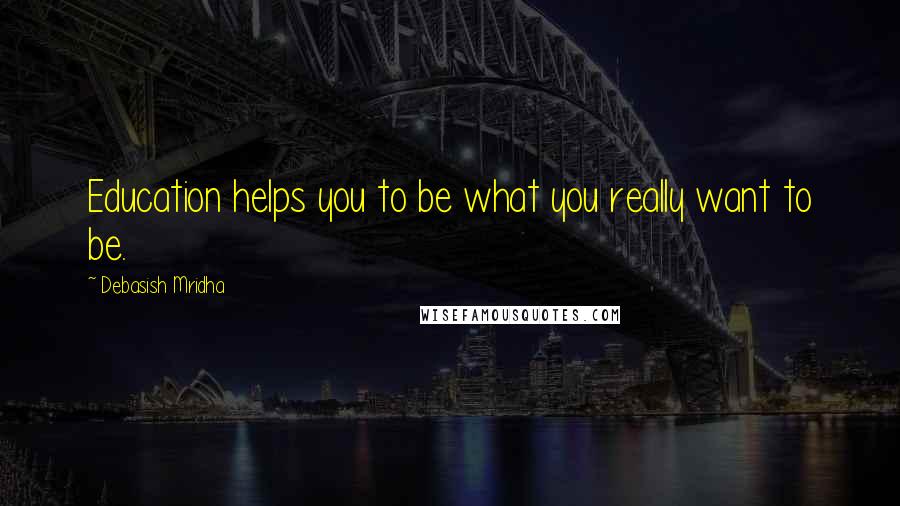 Debasish Mridha Quotes: Education helps you to be what you really want to be.