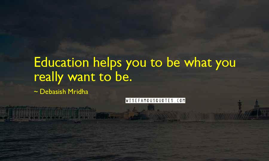 Debasish Mridha Quotes: Education helps you to be what you really want to be.