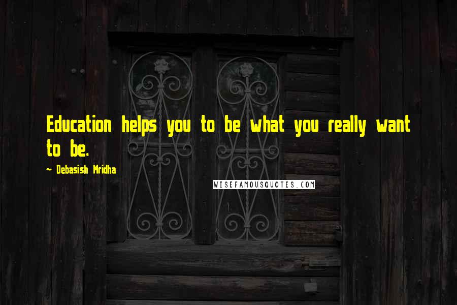 Debasish Mridha Quotes: Education helps you to be what you really want to be.