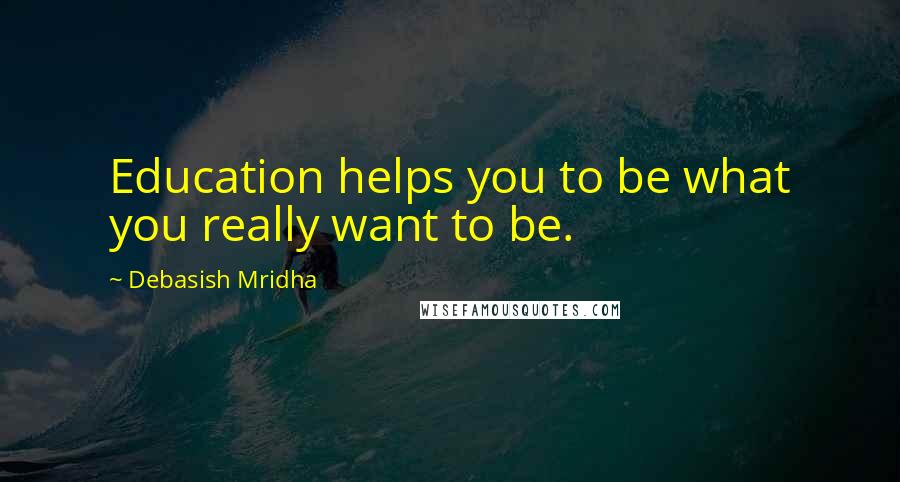 Debasish Mridha Quotes: Education helps you to be what you really want to be.