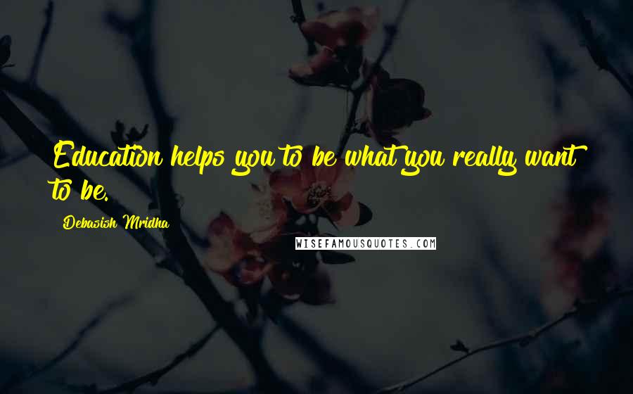 Debasish Mridha Quotes: Education helps you to be what you really want to be.