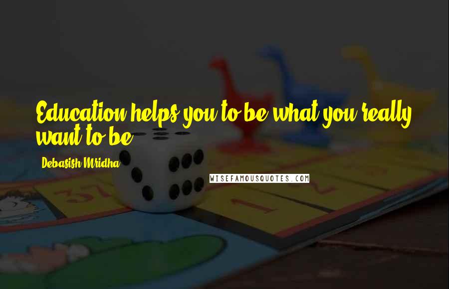 Debasish Mridha Quotes: Education helps you to be what you really want to be.