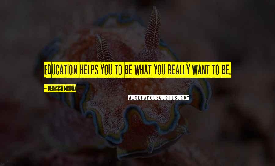 Debasish Mridha Quotes: Education helps you to be what you really want to be.