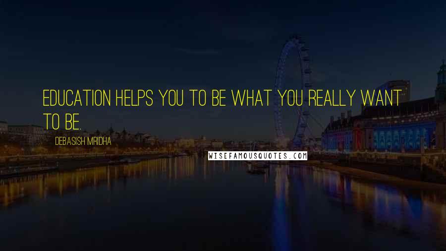 Debasish Mridha Quotes: Education helps you to be what you really want to be.