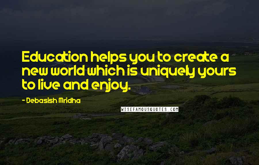 Debasish Mridha Quotes: Education helps you to create a new world which is uniquely yours to live and enjoy.