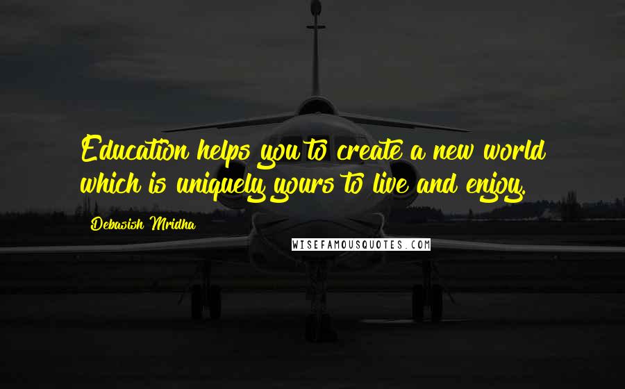 Debasish Mridha Quotes: Education helps you to create a new world which is uniquely yours to live and enjoy.