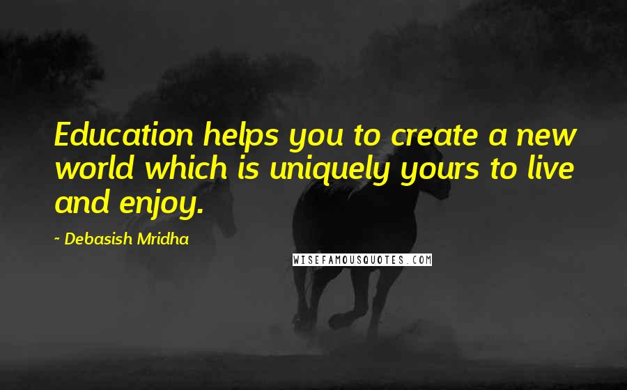 Debasish Mridha Quotes: Education helps you to create a new world which is uniquely yours to live and enjoy.